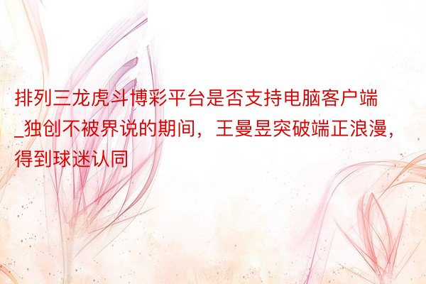 排列三龙虎斗博彩平台是否支持电脑客户端_独创不被界说的期间，王曼昱突破端正浪漫，得到球迷认同