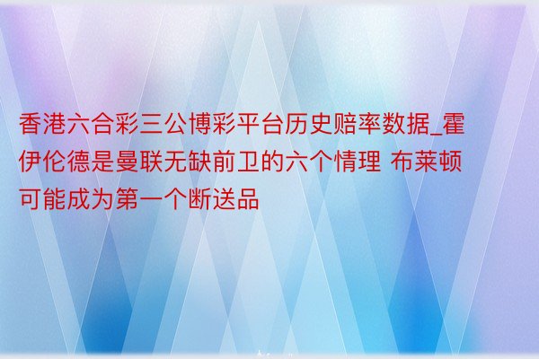 香港六合彩三公博彩平台历史赔率数据_霍伊伦德是曼联无缺前卫的六个情理 布莱顿可能成为第一个断送品