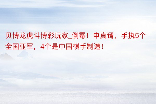 贝博龙虎斗博彩玩家_倒霉！申真谞，手执5个全国亚军，4个是中国棋手制造！
