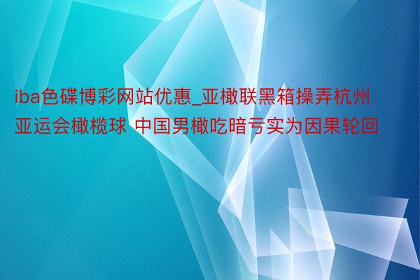 iba色碟博彩网站优惠_亚橄联黑箱操弄杭州亚运会橄榄球 中国男橄吃暗亏实为因果轮回