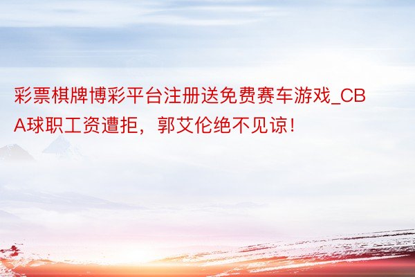 彩票棋牌博彩平台注册送免费赛车游戏_CBA球职工资遭拒，郭艾伦绝不见谅！