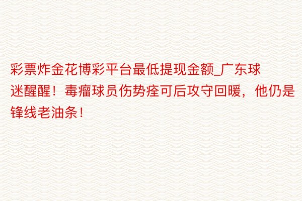彩票炸金花博彩平台最低提现金额_广东球迷醒醒！毒瘤球员伤势痊可后攻守回暖，他仍是锋线老油条！