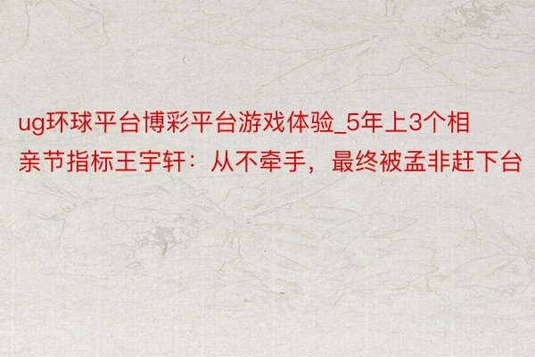ug环球平台博彩平台游戏体验_5年上3个相亲节指标王宇轩：从不牵手，最终被孟非赶下台