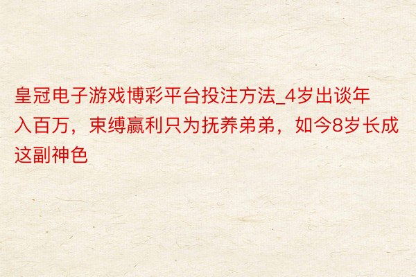 皇冠电子游戏博彩平台投注方法_4岁出谈年入百万，束缚赢利只为抚养弟弟，如今8岁长成这副神色