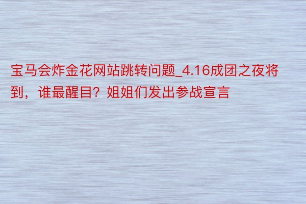宝马会炸金花网站跳转问题_4.16成团之夜将到，谁最醒目？姐姐们发出参战宣言