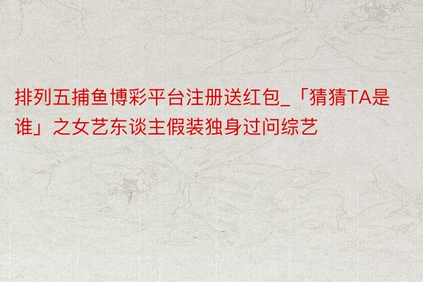 排列五捕鱼博彩平台注册送红包_「猜猜TA是谁」之女艺东谈主假装独身过问综艺
