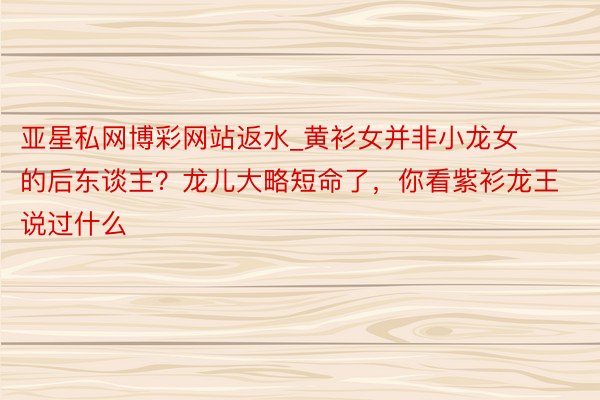 亚星私网博彩网站返水_黄衫女并非小龙女的后东谈主？龙儿大略短命了，你看紫衫龙王说过什么