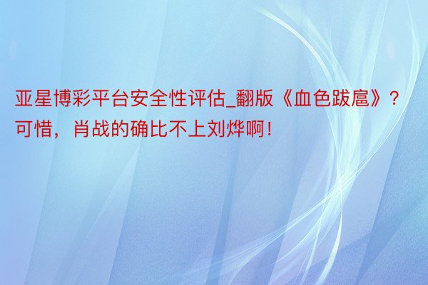 亚星博彩平台安全性评估_翻版《血色跋扈》？可惜，肖战的确比不上刘烨啊！
