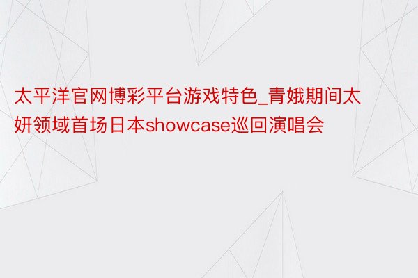 太平洋官网博彩平台游戏特色_青娥期间太妍领域首场日本showcase巡回演唱会