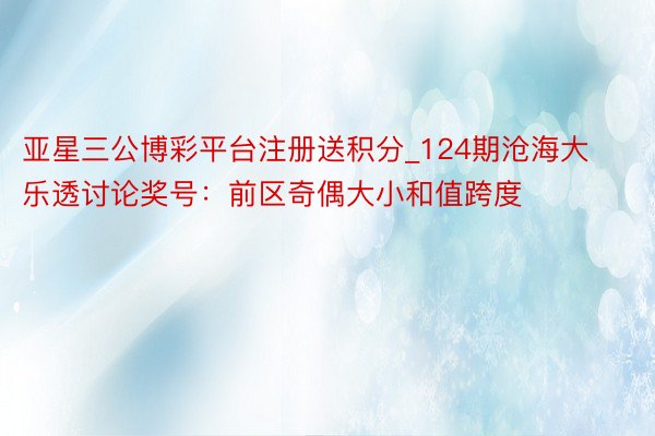 亚星三公博彩平台注册送积分_124期沧海大乐透讨论奖号：前区奇偶大小和值跨度