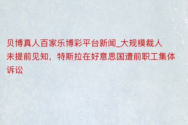 贝博真人百家乐博彩平台新闻_大规模裁人未提前见知，特斯拉在好意思国遭前职工集体诉讼