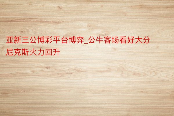 亚新三公博彩平台博弈_公牛客场看好大分 尼克斯火力回升