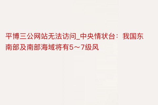 平博三公网站无法访问_中央情状台：我国东南部及南部海域将有5～7级风