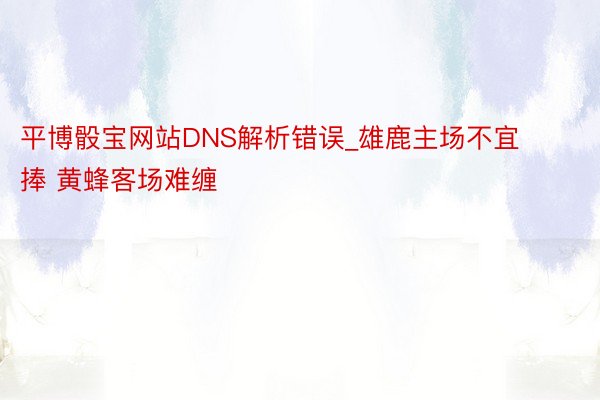 平博骰宝网站DNS解析错误_雄鹿主场不宜捧 黄蜂客场难缠