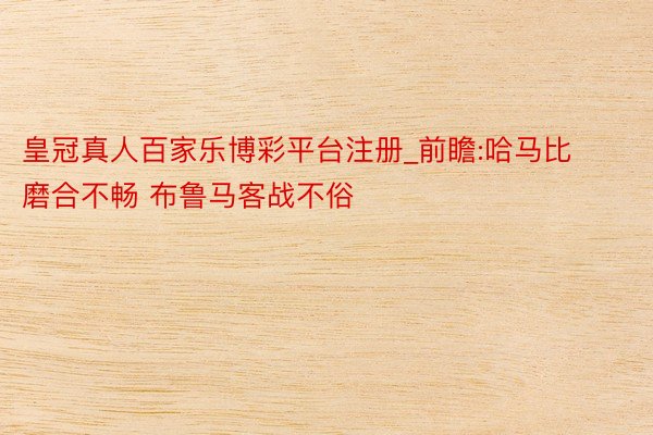 皇冠真人百家乐博彩平台注册_前瞻:哈马比磨合不畅 布鲁马客战不俗
