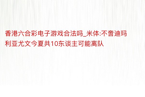 香港六合彩电子游戏合法吗_米体:不啻迪玛利亚尤文今夏共10东谈主可能离队